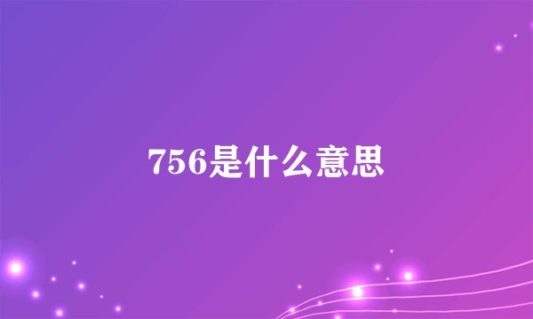 756是什么意思