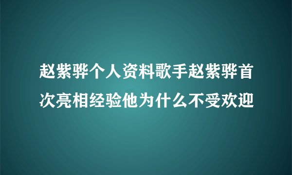 赵紫骅个人资料歌手赵紫骅首次亮相经验他为什么不受欢迎