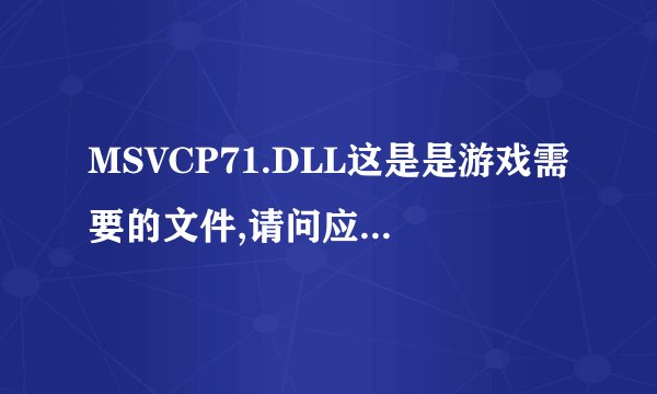 MSVCP71.DLL这是是游戏需要的文件,请问应该要放在什么地方啊