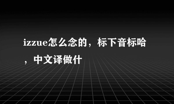 izzue怎么念的，标下音标哈，中文译做什
