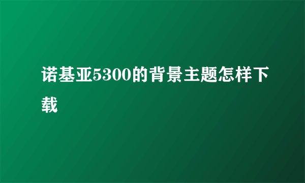 诺基亚5300的背景主题怎样下载