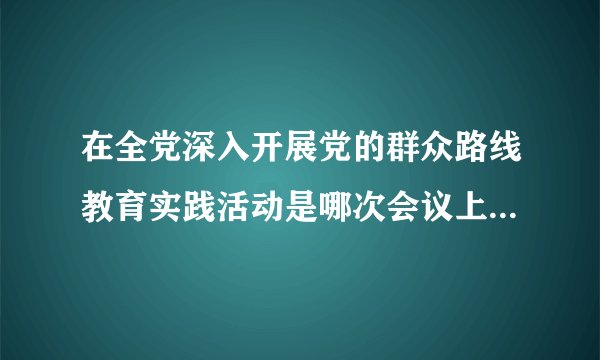 在全党深入开展党的群众路线教育实践活动是哪次会议上提出的? (简答题)
