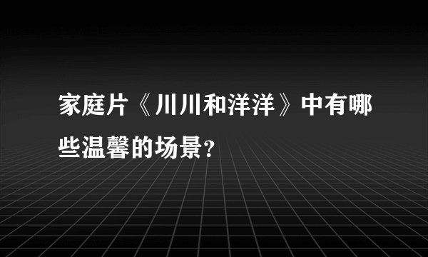 家庭片《川川和洋洋》中有哪些温馨的场景？