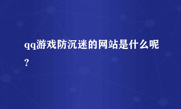 qq游戏防沉迷的网站是什么呢?