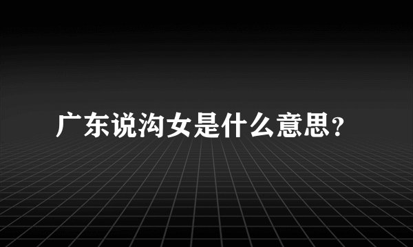 广东说沟女是什么意思？