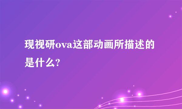 现视研ova这部动画所描述的是什么?