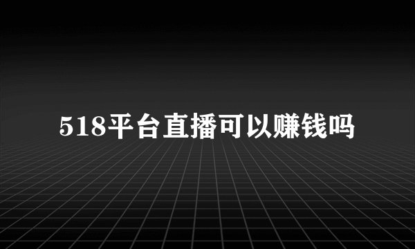 518平台直播可以赚钱吗