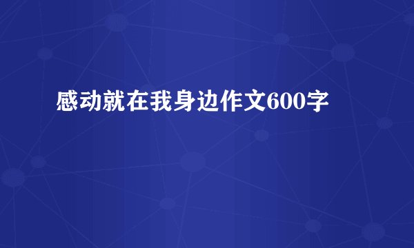 感动就在我身边作文600字