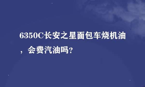 6350C长安之星面包车烧机油，会费汽油吗？