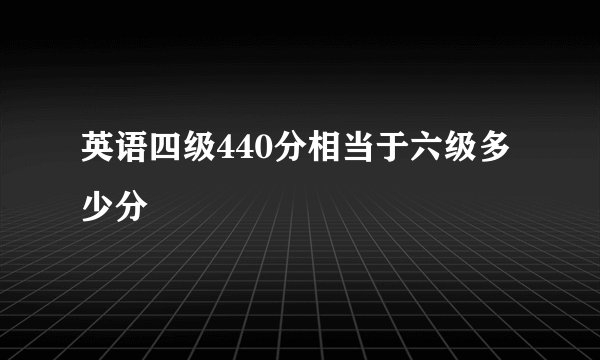 英语四级440分相当于六级多少分