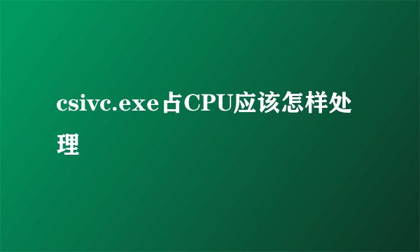 csivc.exe占CPU应该怎样处理