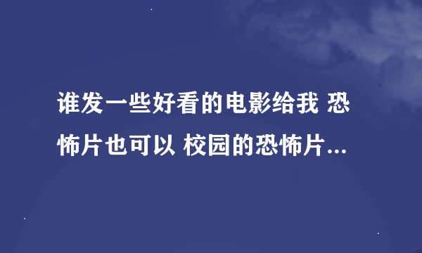 谁发一些好看的电影给我 恐怖片也可以 校园的恐怖片 万分感谢 发到878357123@qq.com 谢了 那种招鬼的