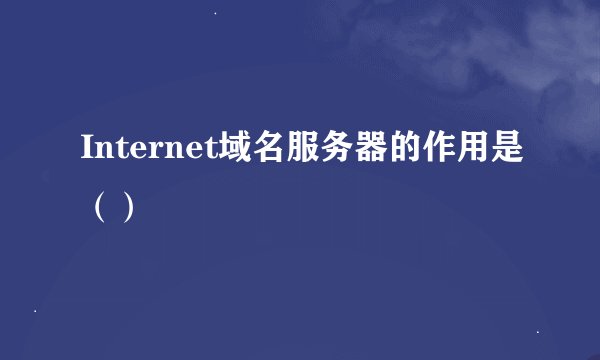 Internet域名服务器的作用是（）