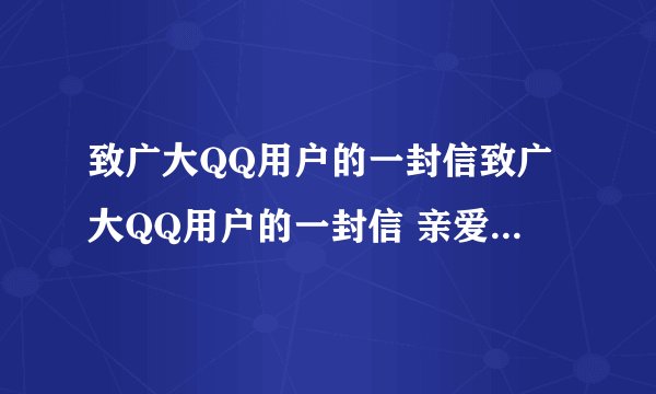 致广大QQ用户的一封信致广大QQ用户的一封信 亲爱的QQ用户： 当您看到这封信的时候，我们刚刚作出了一个非