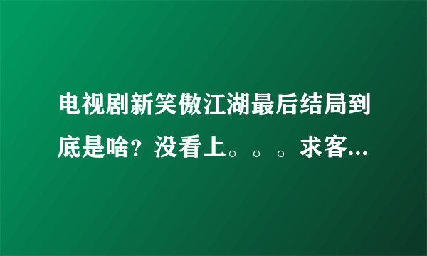 电视剧新笑傲江湖最后结局到底是啥？没看上。。。求客观的剧情介绍。。。