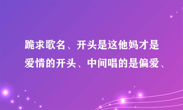 跪求歌名、开头是这他妈才是爱情的开头、中间唱的是偏爱、