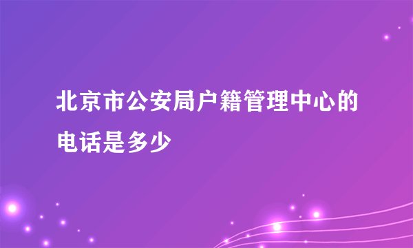 北京市公安局户籍管理中心的电话是多少