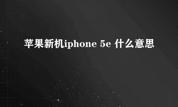 苹果新机iphone 5e 什么意思