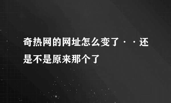 奇热网的网址怎么变了··还是不是原来那个了