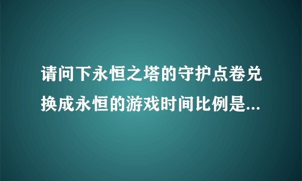 请问下永恒之塔的守护点卷兑换成永恒的游戏时间比例是一样的吗