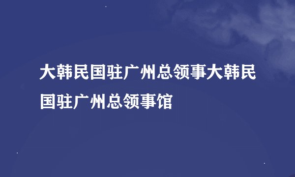 大韩民国驻广州总领事大韩民国驻广州总领事馆