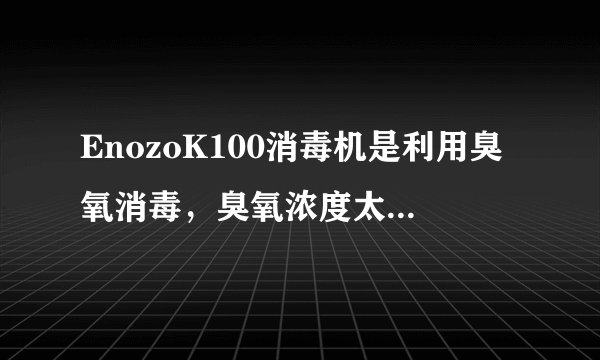EnozoK100消毒机是利用臭氧消毒，臭氧浓度太高会对身体有一定危害，那这个产品是安全的吗？