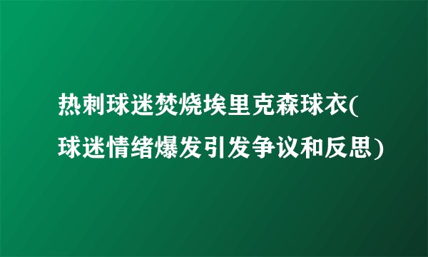 热刺球迷焚烧埃里克森球衣(球迷情绪爆发引发争议和反思)