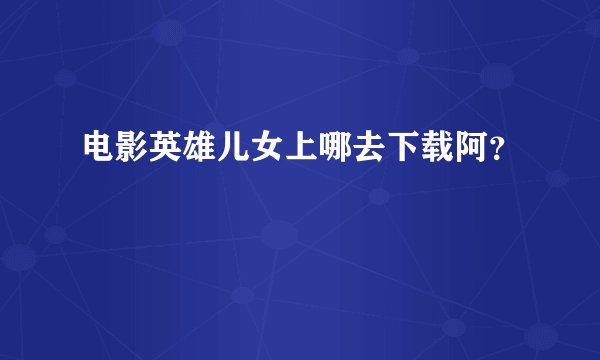 电影英雄儿女上哪去下载阿？