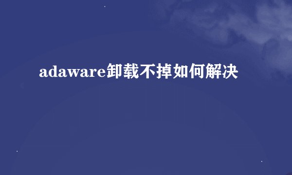 adaware卸载不掉如何解决