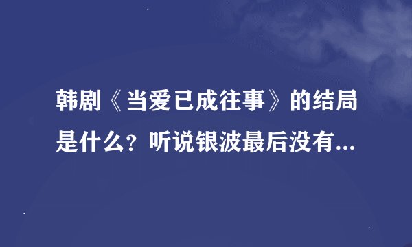韩剧《当爱已成往事》的结局是什么？听说银波最后没有跟允泽在一起而是跟长秀在一起，为什么？金波呢，又