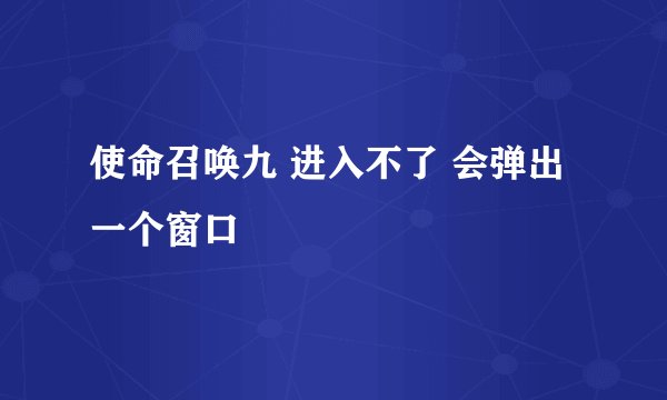 使命召唤九 进入不了 会弹出一个窗口