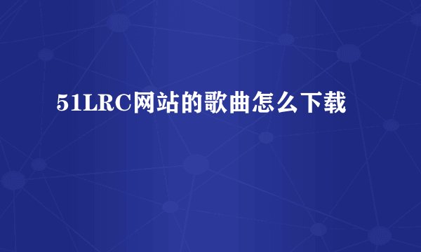 51LRC网站的歌曲怎么下载