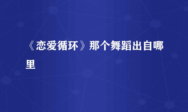 《恋爱循环》那个舞蹈出自哪里