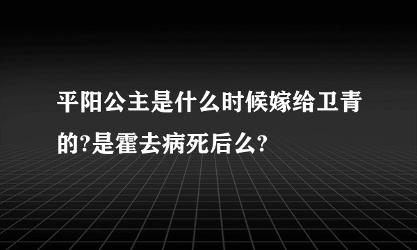 平阳公主是什么时候嫁给卫青的?是霍去病死后么?