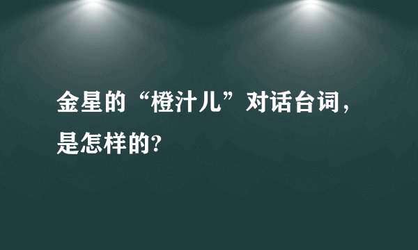 金星的“橙汁儿”对话台词，是怎样的?