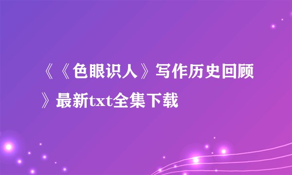 《《色眼识人》写作历史回顾》最新txt全集下载