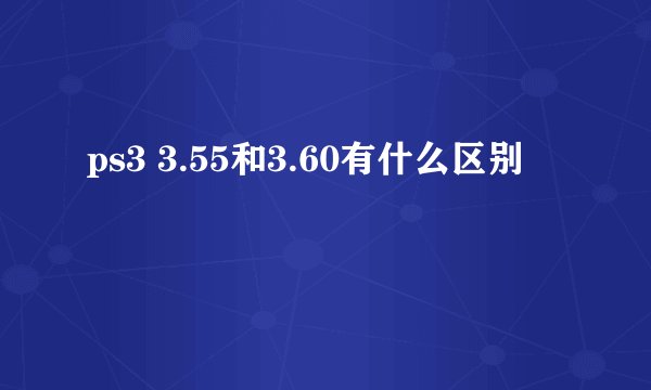 ps3 3.55和3.60有什么区别