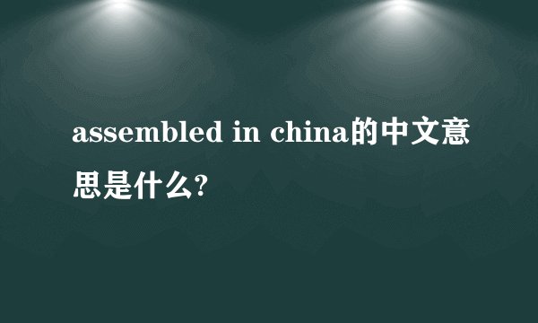 assembled in china的中文意思是什么?