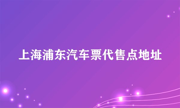 上海浦东汽车票代售点地址