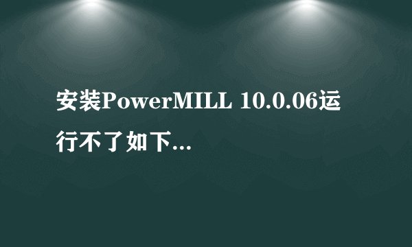 安装PowerMILL 10.0.06运行不了如下图，怎么解决？