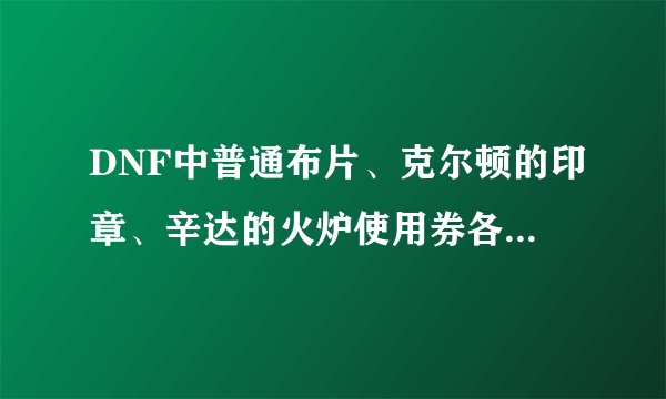DNF中普通布片、克尔顿的印章、辛达的火炉使用券各自怎么获得？