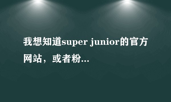 我想知道super junior的官方网站，或者粉丝网的网址！如过是那种他们可以看到的网站也可以