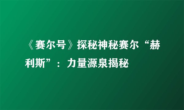 《赛尔号》探秘神秘赛尔“赫利斯”：力量源泉揭秘