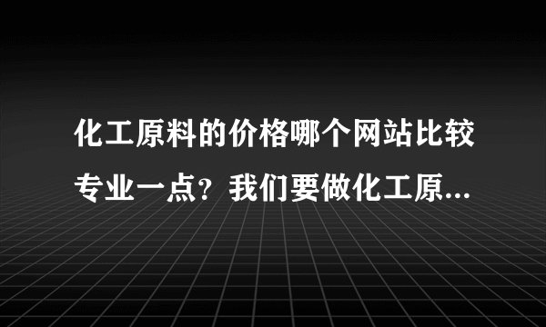 化工原料的价格哪个网站比较专业一点？我们要做化工原料价格的监控，谢谢了。