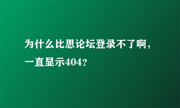 为什么比思论坛登录不了啊，一直显示404？