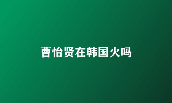 曹怡贤在韩国火吗