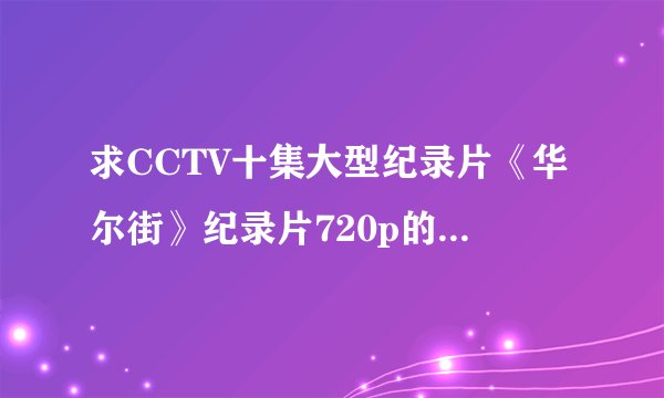 求CCTV十集大型纪录片《华尔街》纪录片720p的，百度网盘也可以