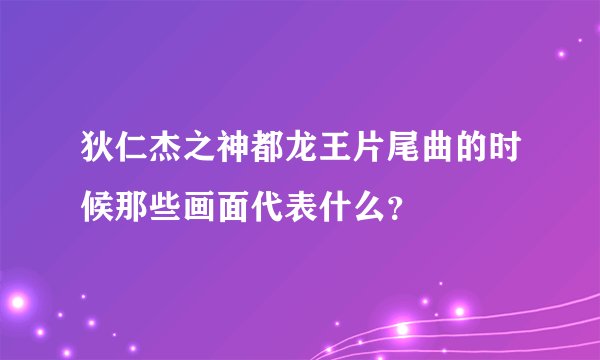 狄仁杰之神都龙王片尾曲的时候那些画面代表什么？