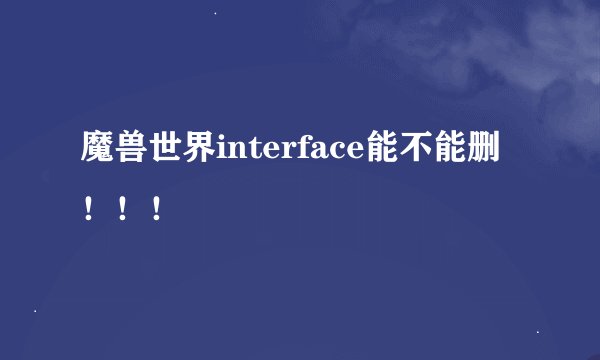 魔兽世界interface能不能删！！！