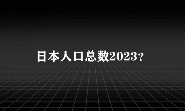 日本人口总数2023？